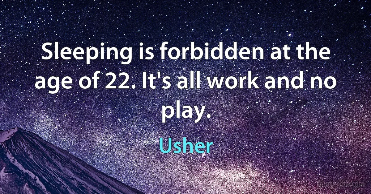 Sleeping is forbidden at the age of 22. It's all work and no play. (Usher)