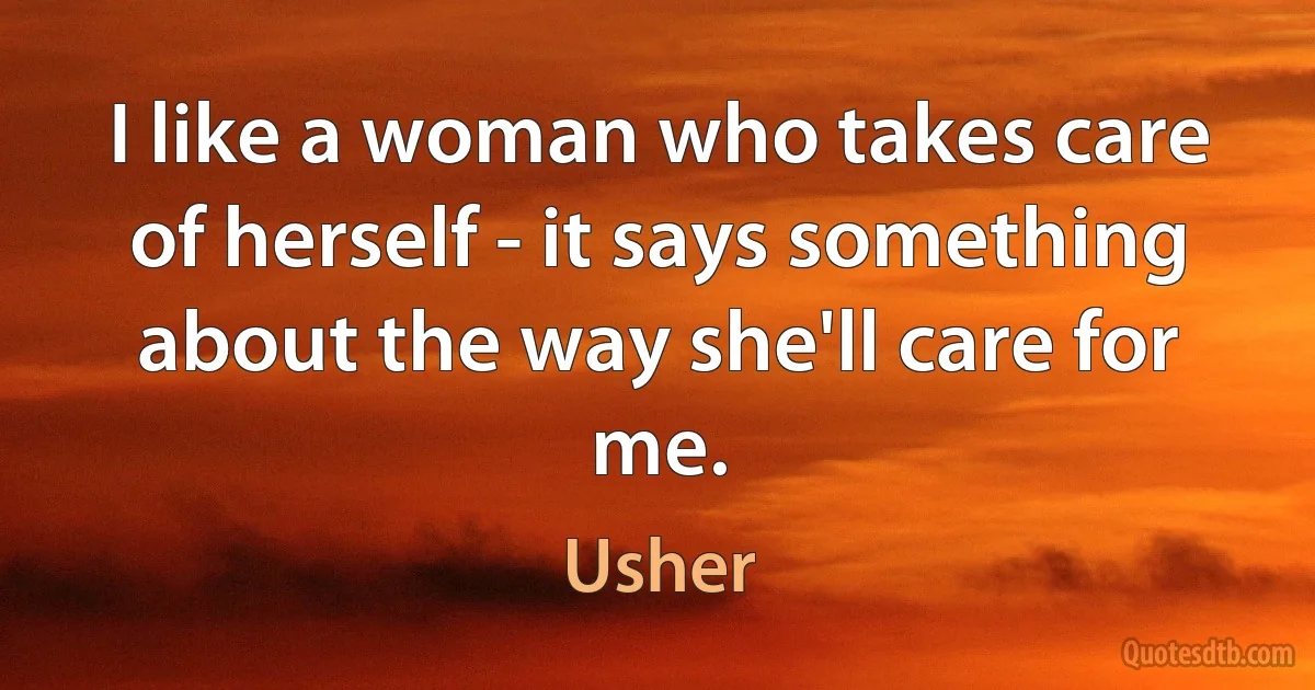 I like a woman who takes care of herself - it says something about the way she'll care for me. (Usher)