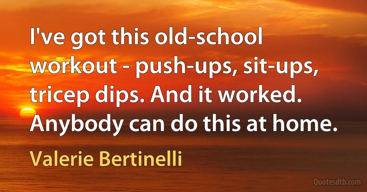 I've got this old-school workout - push-ups, sit-ups, tricep dips. And it worked. Anybody can do this at home. (Valerie Bertinelli)