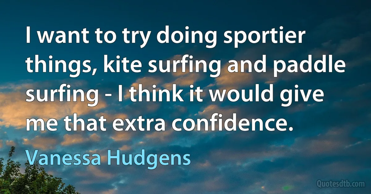 I want to try doing sportier things, kite surfing and paddle surfing - I think it would give me that extra confidence. (Vanessa Hudgens)