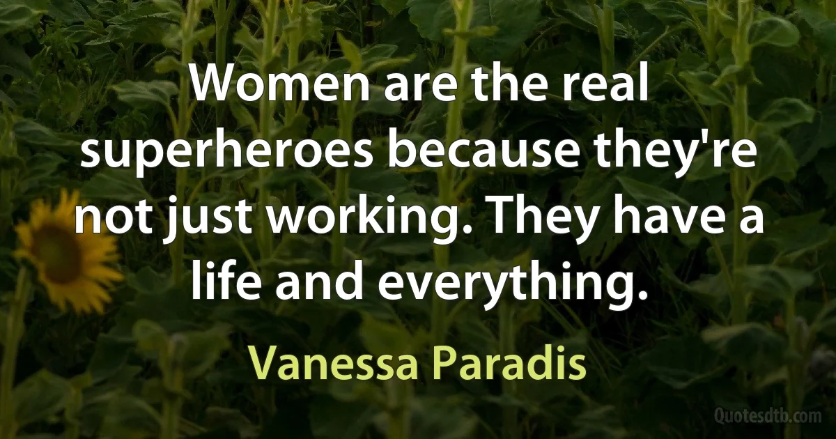 Women are the real superheroes because they're not just working. They have a life and everything. (Vanessa Paradis)