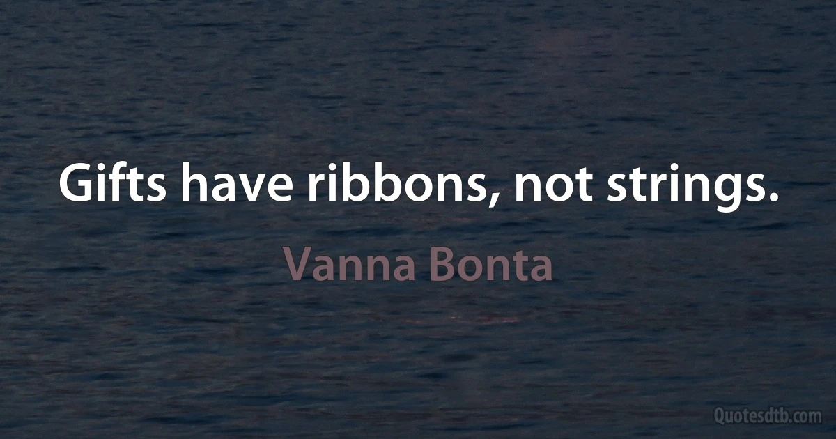 Gifts have ribbons, not strings. (Vanna Bonta)