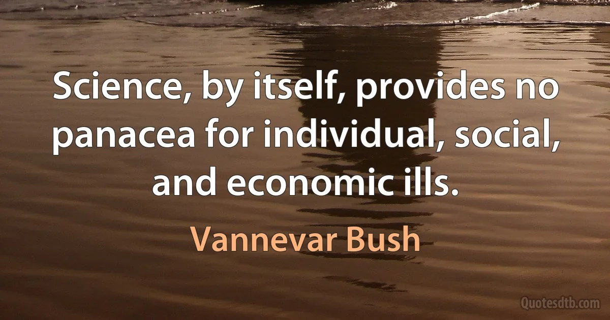 Science, by itself, provides no panacea for individual, social, and economic ills. (Vannevar Bush)