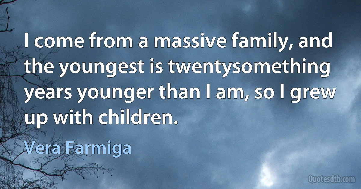 I come from a massive family, and the youngest is twentysomething years younger than I am, so I grew up with children. (Vera Farmiga)