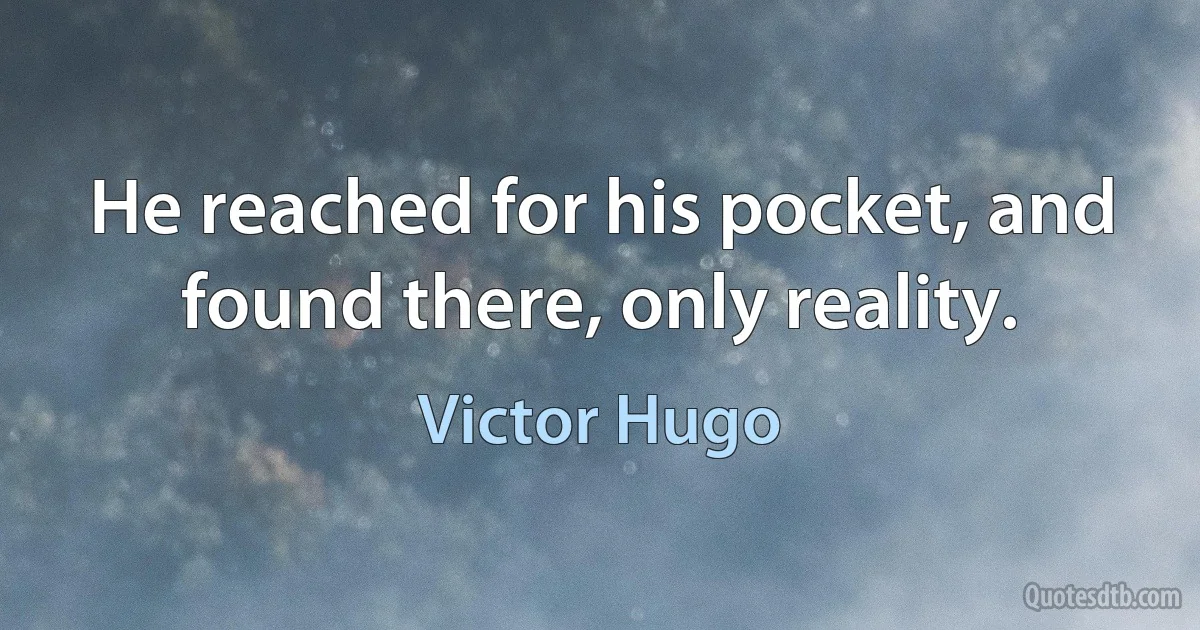 He reached for his pocket, and found there, only reality. (Victor Hugo)