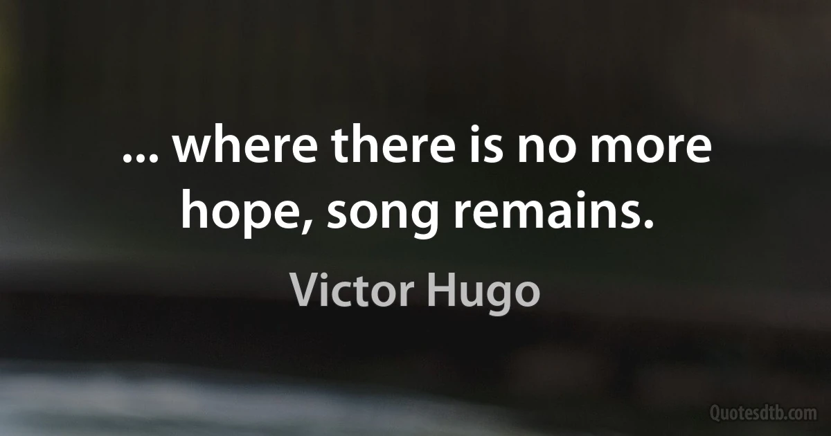 ... where there is no more hope, song remains. (Victor Hugo)