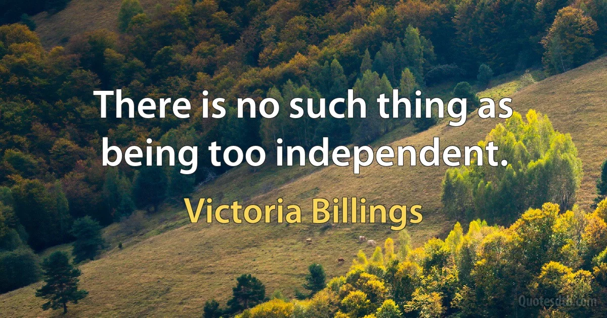 There is no such thing as being too independent. (Victoria Billings)