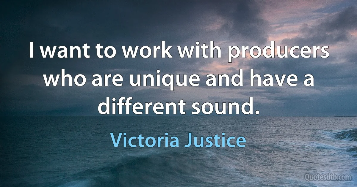 I want to work with producers who are unique and have a different sound. (Victoria Justice)