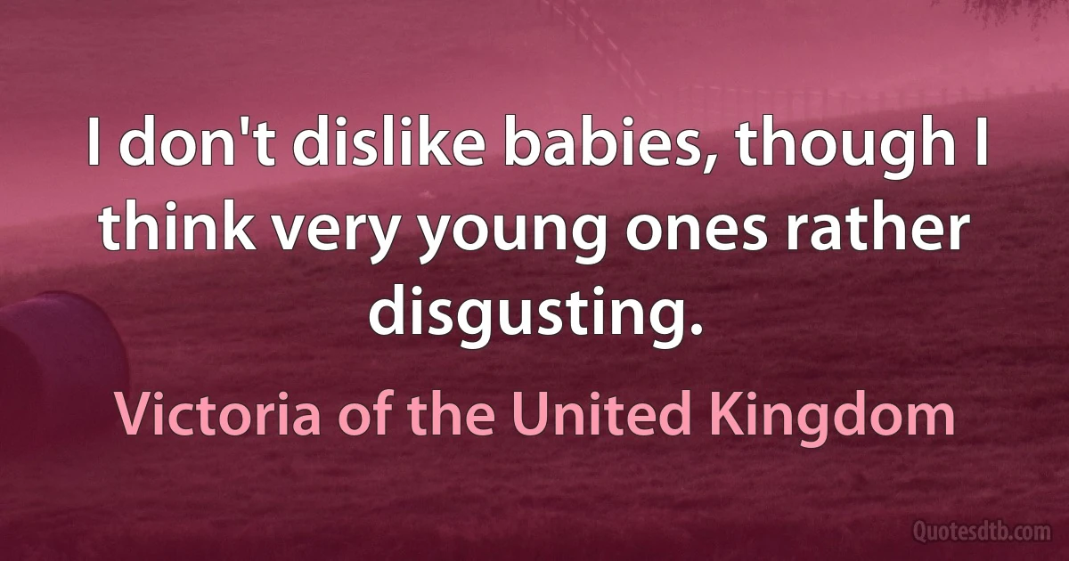 I don't dislike babies, though I think very young ones rather disgusting. (Victoria of the United Kingdom)