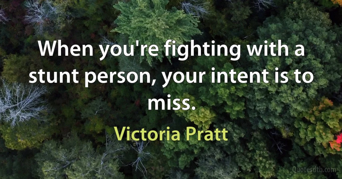 When you're fighting with a stunt person, your intent is to miss. (Victoria Pratt)