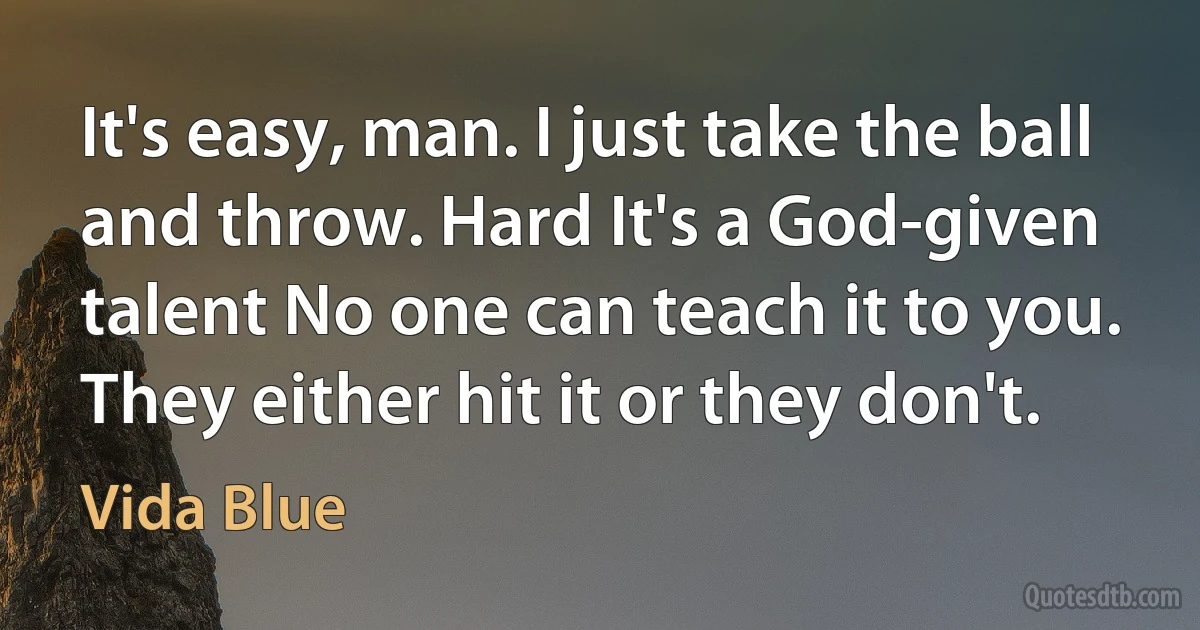 It's easy, man. I just take the ball and throw. Hard It's a God-given talent No one can teach it to you. They either hit it or they don't. (Vida Blue)