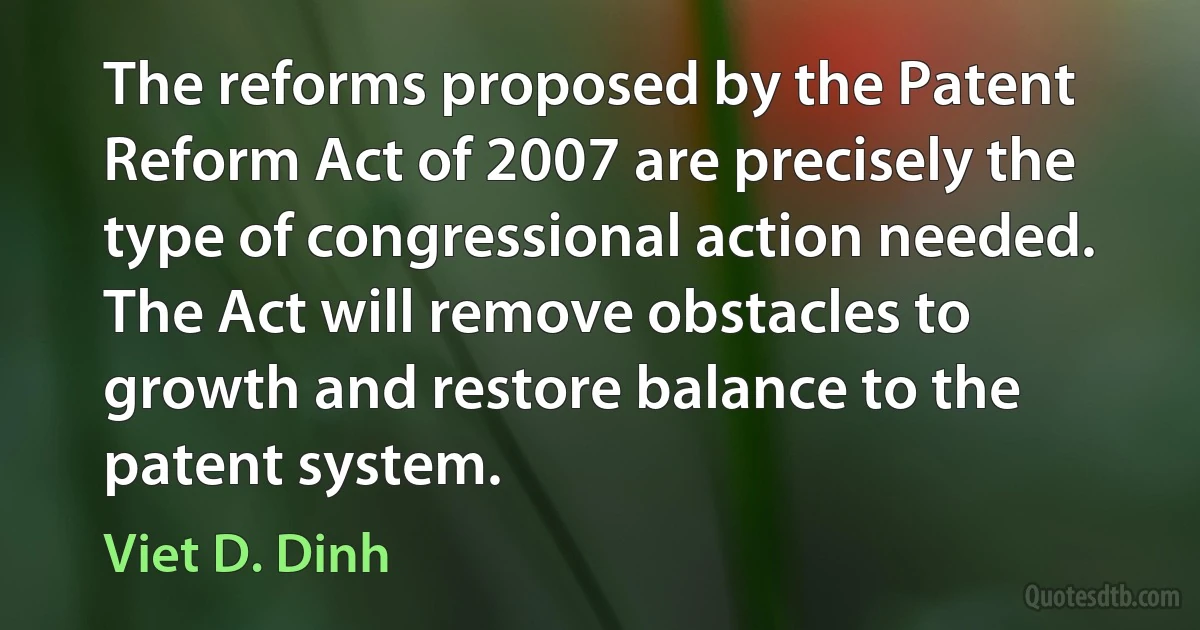 The reforms proposed by the Patent Reform Act of 2007 are precisely the type of congressional action needed. The Act will remove obstacles to growth and restore balance to the patent system. (Viet D. Dinh)