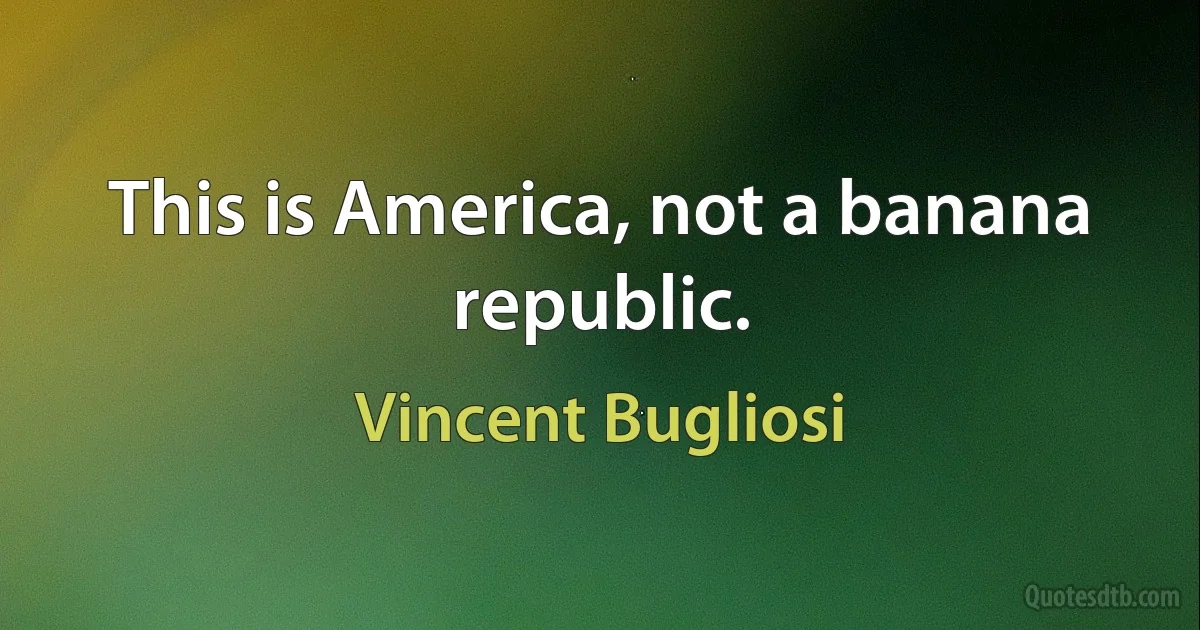 This is America, not a banana republic. (Vincent Bugliosi)