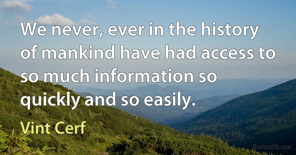 We never, ever in the history of mankind have had access to so much information so quickly and so easily. (Vint Cerf)