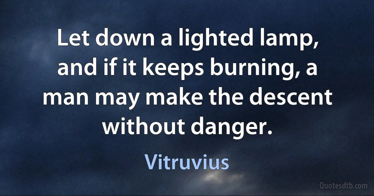 Let down a lighted lamp, and if it keeps burning, a man may make the descent without danger. (Vitruvius)