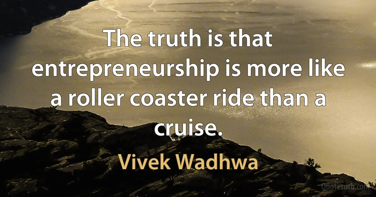 The truth is that entrepreneurship is more like a roller coaster ride than a cruise. (Vivek Wadhwa)