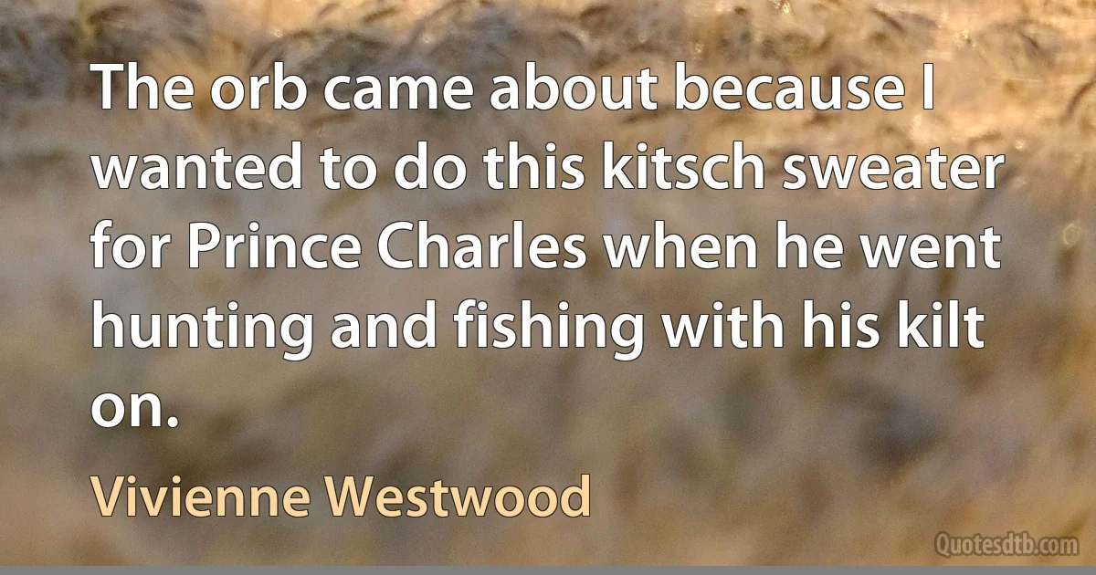 The orb came about because I wanted to do this kitsch sweater for Prince Charles when he went hunting and fishing with his kilt on. (Vivienne Westwood)