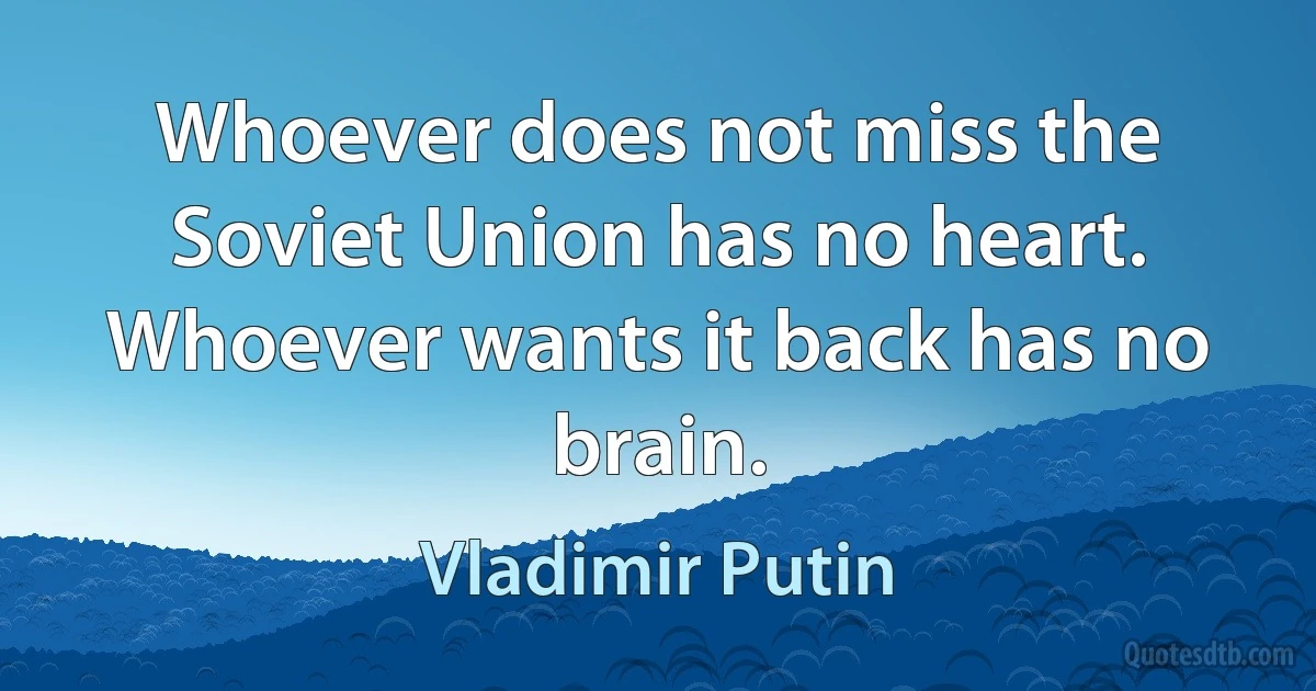 Whoever does not miss the Soviet Union has no heart. Whoever wants it back has no brain. (Vladimir Putin)