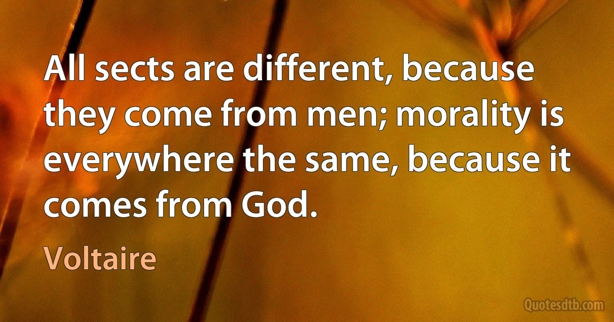 All sects are different, because they come from men; morality is everywhere the same, because it comes from God. (Voltaire)