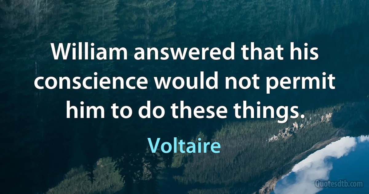 William answered that his conscience would not permit him to do these things. (Voltaire)