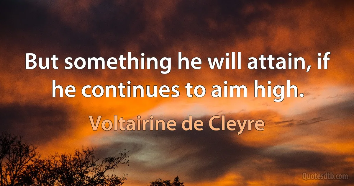 But something he will attain, if he continues to aim high. (Voltairine de Cleyre)