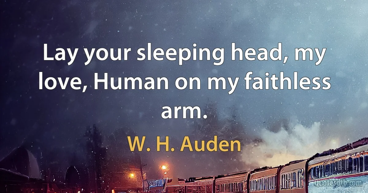 Lay your sleeping head, my love, Human on my faithless arm. (W. H. Auden)