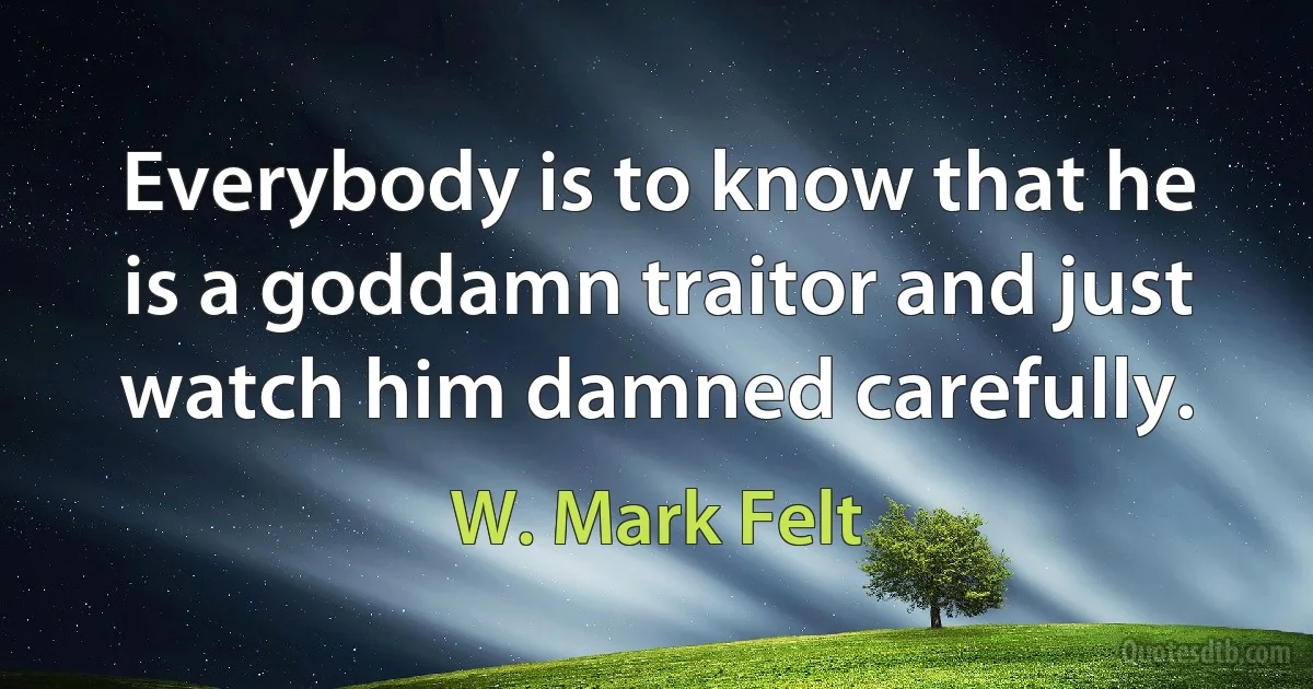 Everybody is to know that he is a goddamn traitor and just watch him damned carefully. (W. Mark Felt)