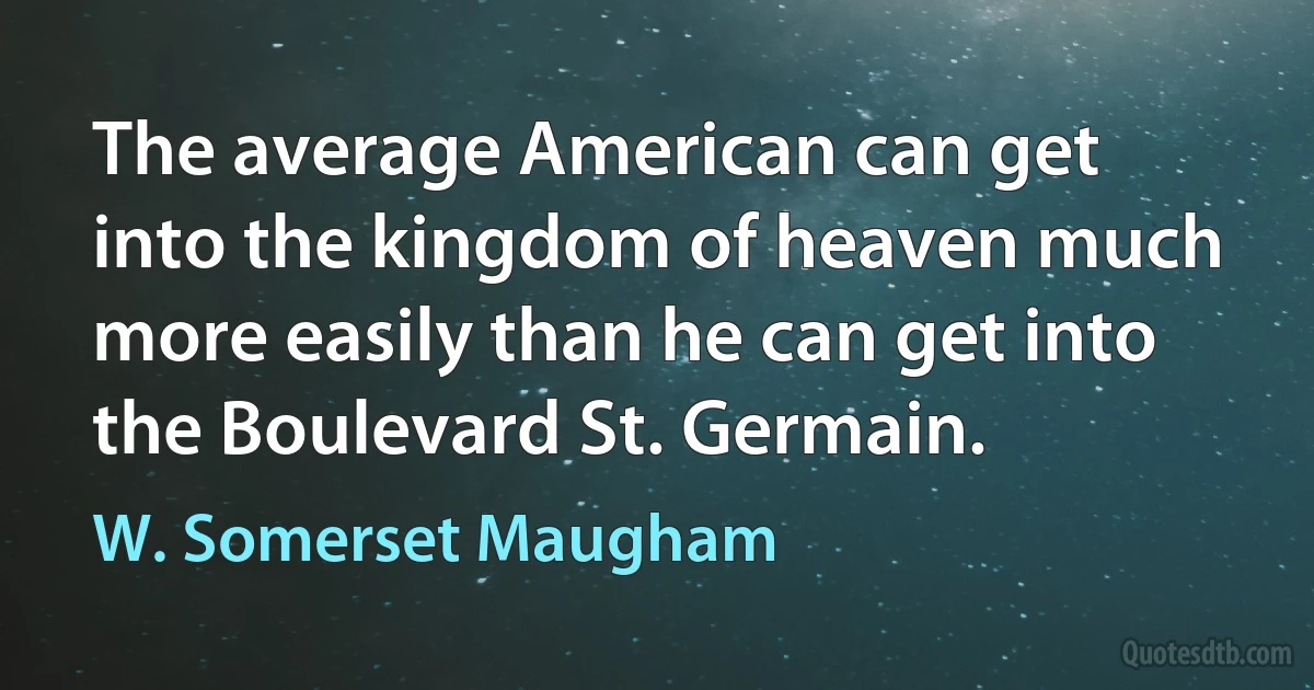 The average American can get into the kingdom of heaven much more easily than he can get into the Boulevard St. Germain. (W. Somerset Maugham)