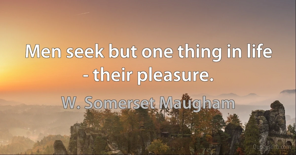 Men seek but one thing in life - their pleasure. (W. Somerset Maugham)