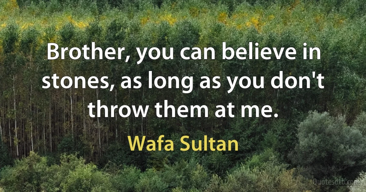 Brother, you can believe in stones, as long as you don't throw them at me. (Wafa Sultan)