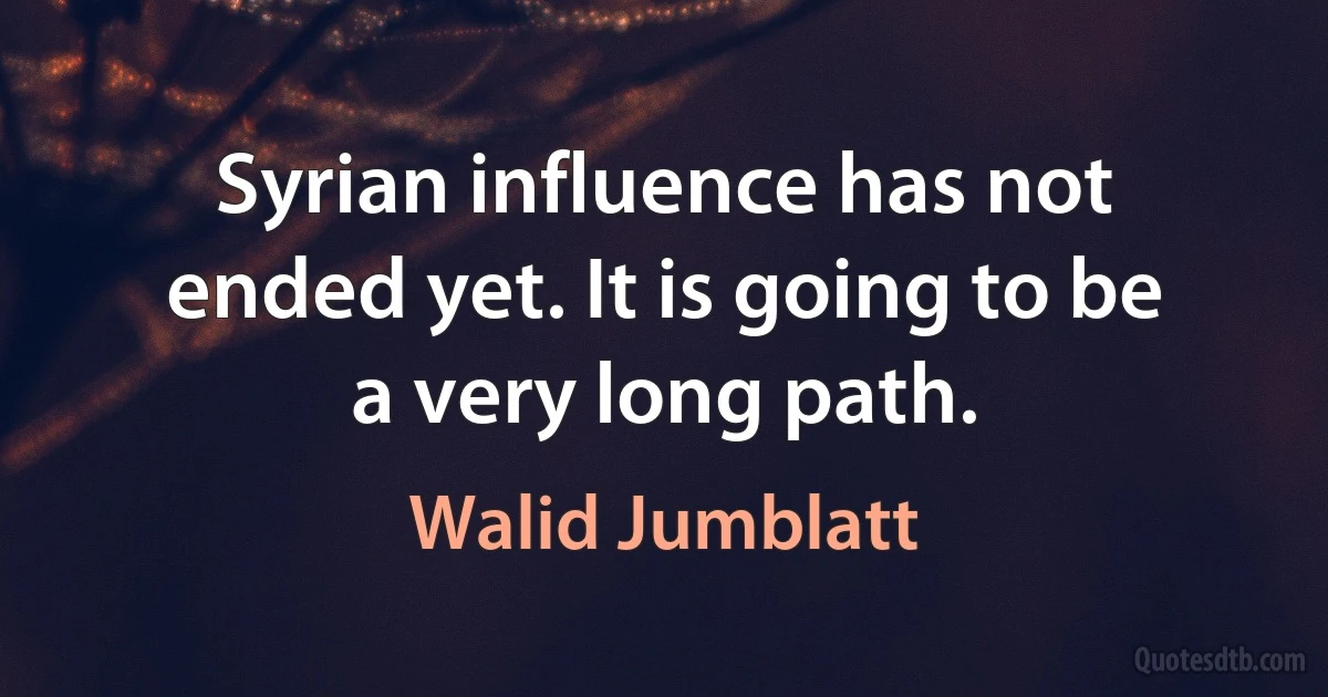 Syrian influence has not ended yet. It is going to be a very long path. (Walid Jumblatt)