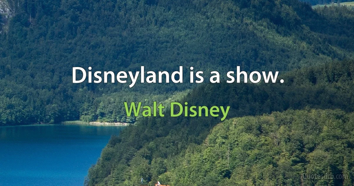 Disneyland is a show. (Walt Disney)