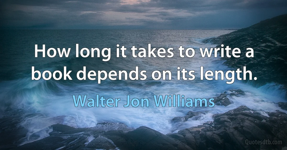 How long it takes to write a book depends on its length. (Walter Jon Williams)