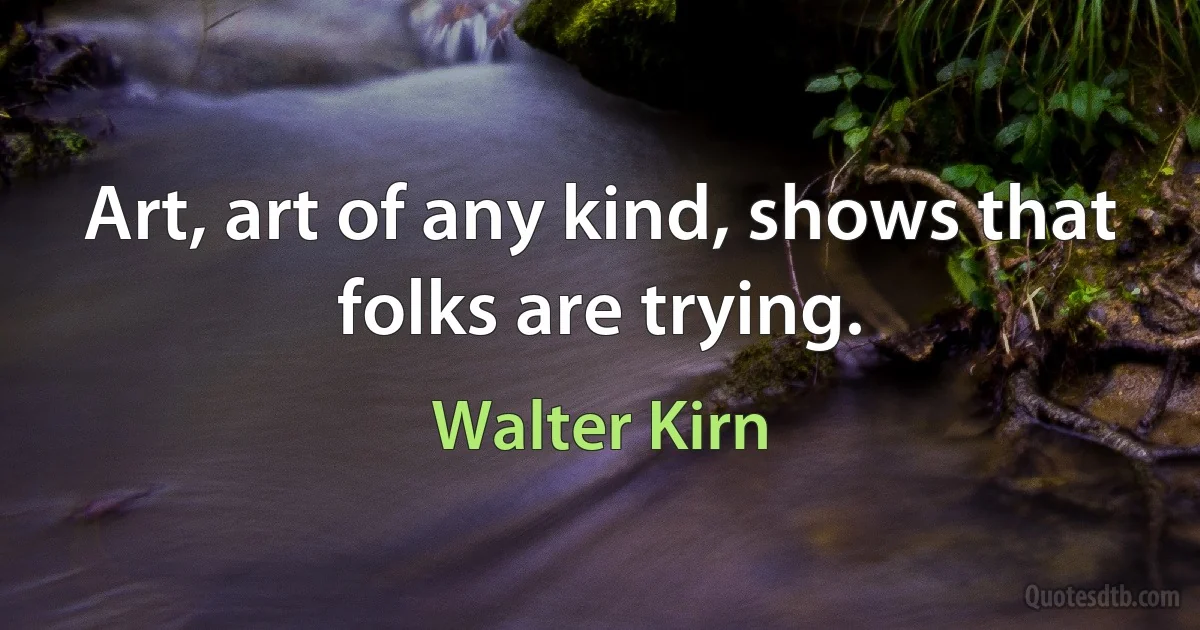 Art, art of any kind, shows that folks are trying. (Walter Kirn)