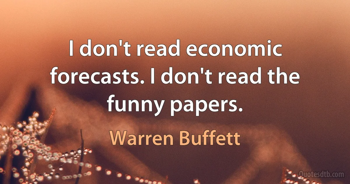 I don't read economic forecasts. I don't read the funny papers. (Warren Buffett)