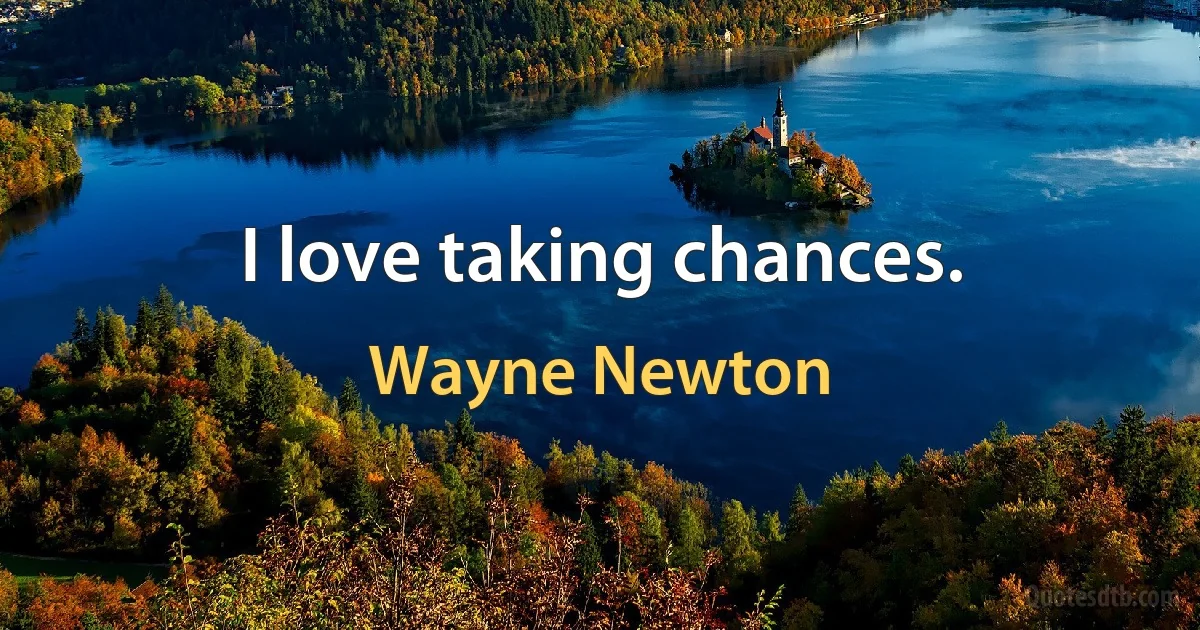 I love taking chances. (Wayne Newton)