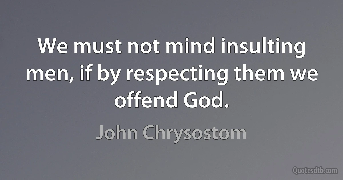 We must not mind insulting men, if by respecting them we offend God. (John Chrysostom)