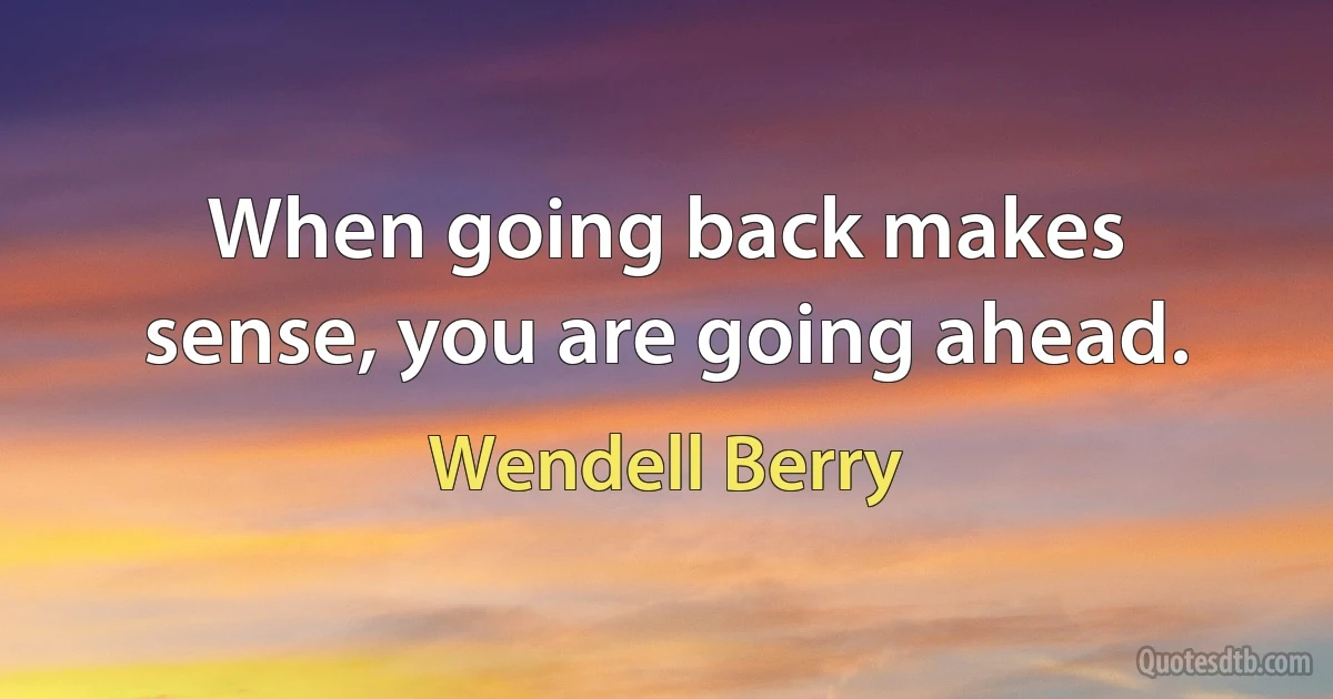 When going back makes sense, you are going ahead. (Wendell Berry)