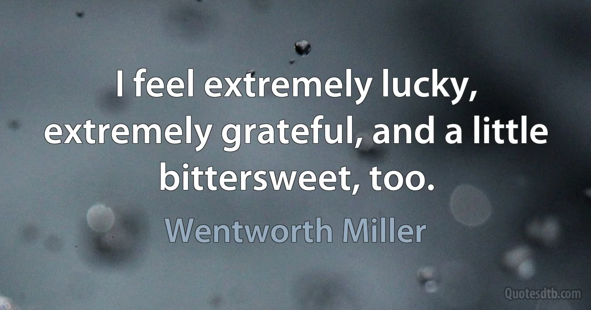 I feel extremely lucky, extremely grateful, and a little bittersweet, too. (Wentworth Miller)