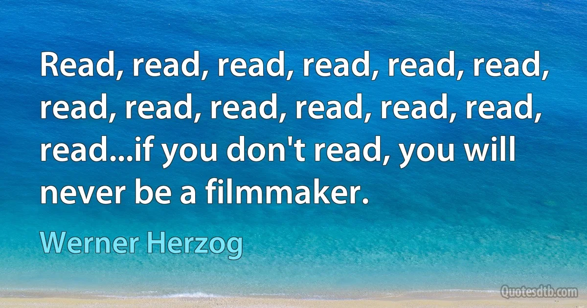 Read, read, read, read, read, read, read, read, read, read, read, read, read...if you don't read, you will never be a filmmaker. (Werner Herzog)