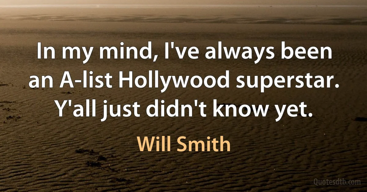 In my mind, I've always been an A-list Hollywood superstar. Y'all just didn't know yet. (Will Smith)