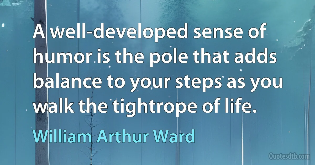 A well-developed sense of humor is the pole that adds balance to your steps as you walk the tightrope of life. (William Arthur Ward)