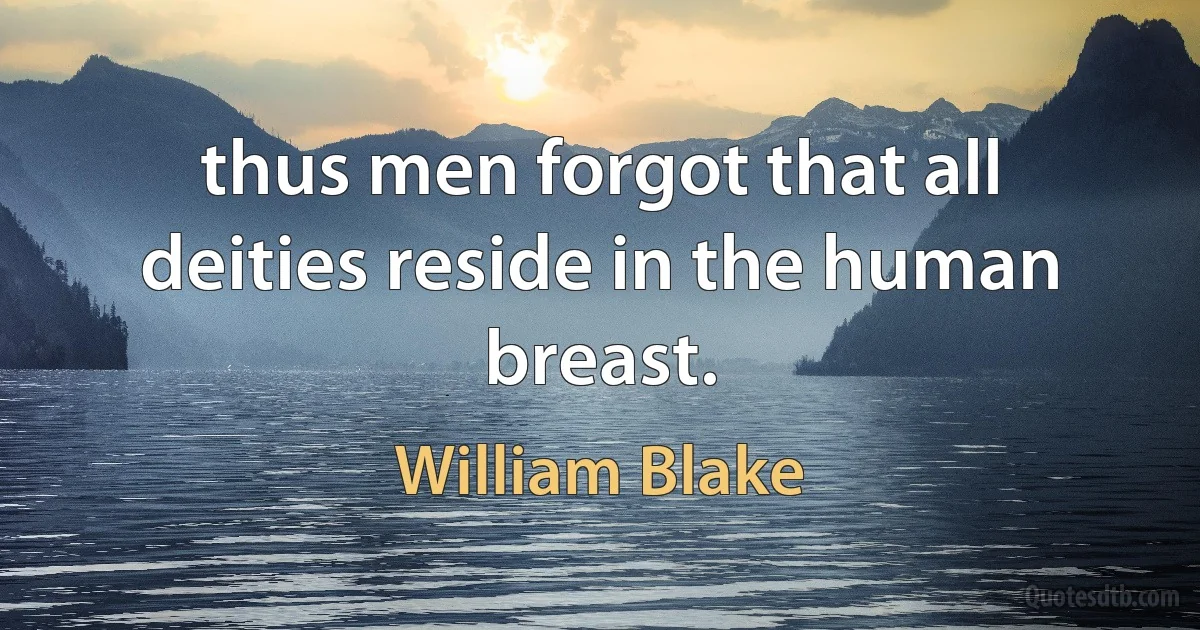 thus men forgot that all deities reside in the human breast. (William Blake)