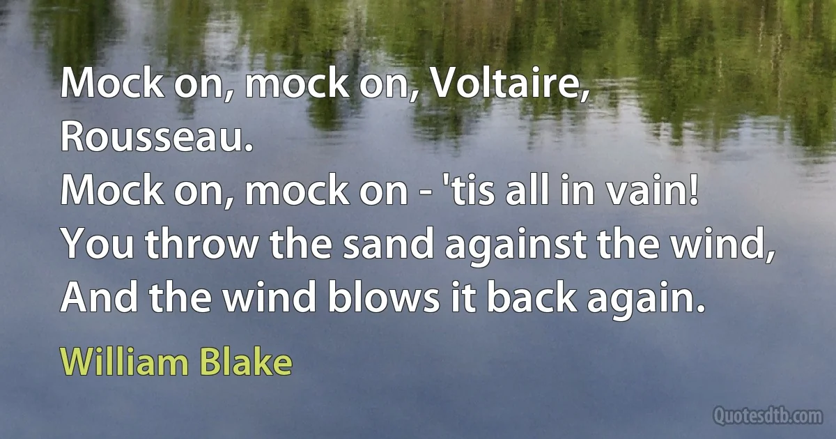 Mock on, mock on, Voltaire, Rousseau.
Mock on, mock on - 'tis all in vain!
You throw the sand against the wind,
And the wind blows it back again. (William Blake)