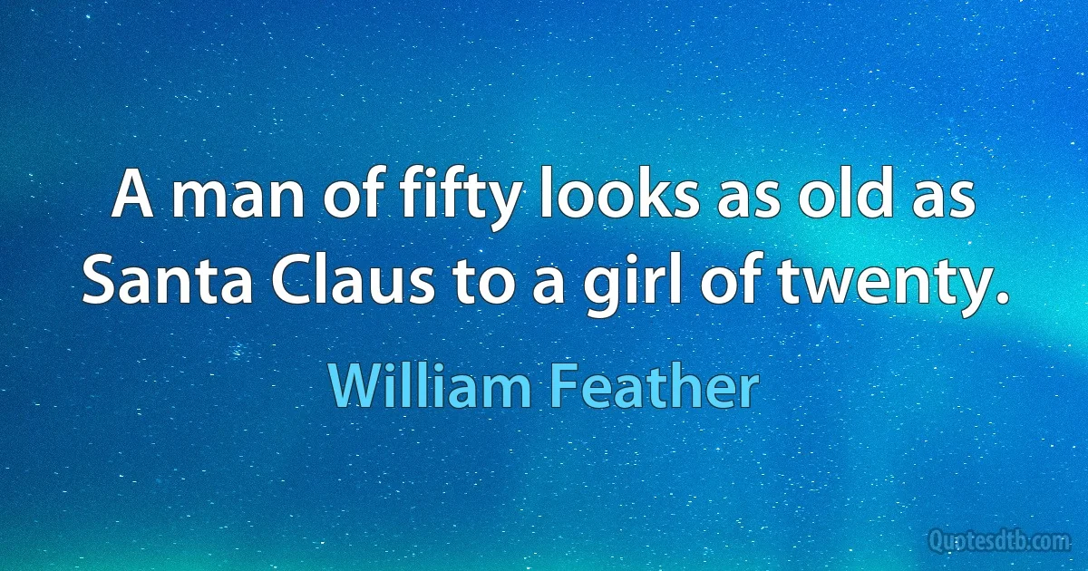 A man of fifty looks as old as Santa Claus to a girl of twenty. (William Feather)