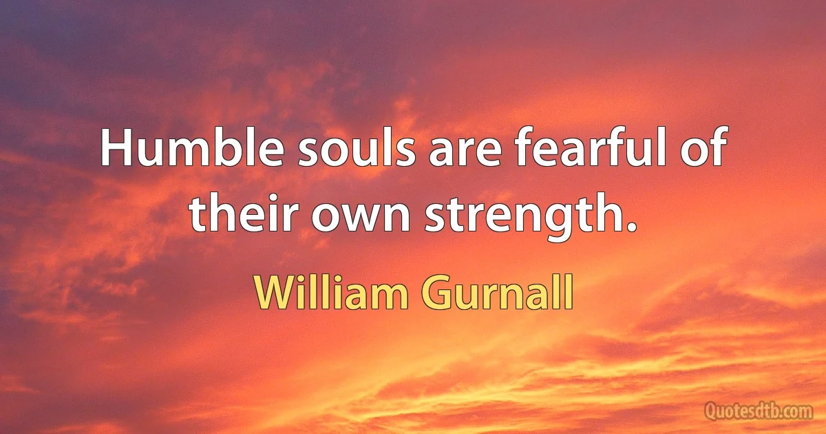 Humble souls are fearful of their own strength. (William Gurnall)