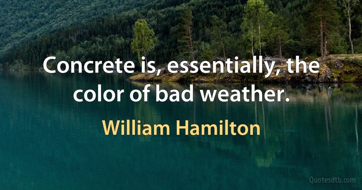 Concrete is, essentially, the color of bad weather. (William Hamilton)