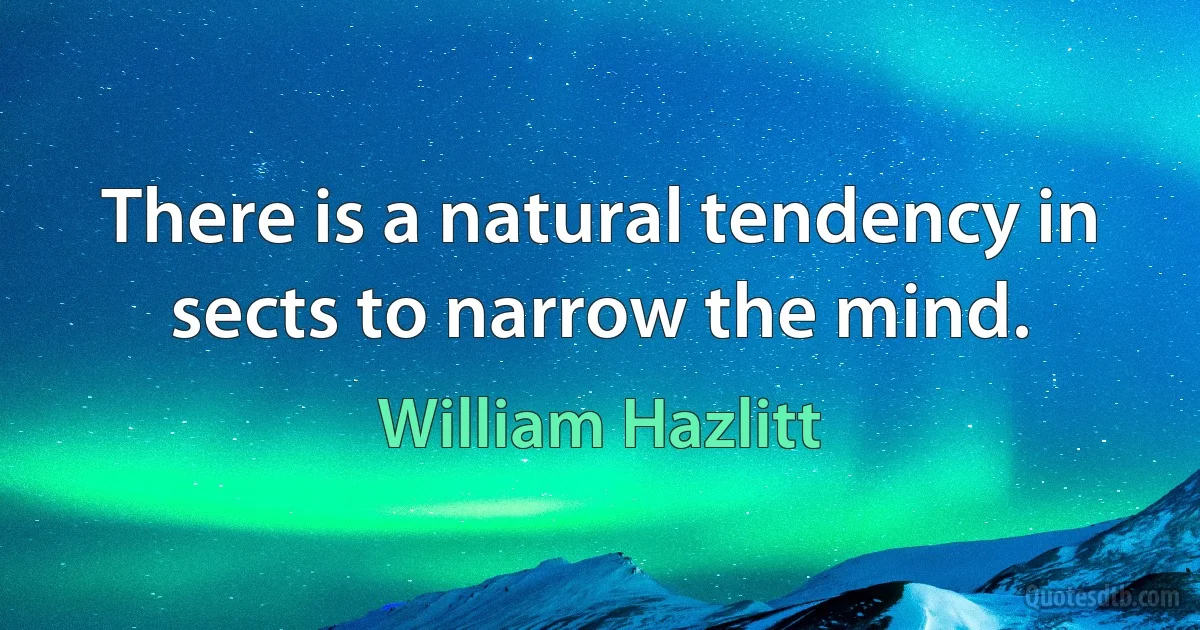 There is a natural tendency in sects to narrow the mind. (William Hazlitt)