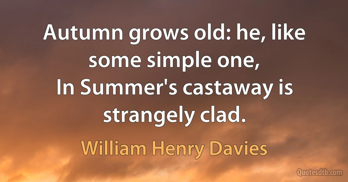 Autumn grows old: he, like some simple one,
In Summer's castaway is strangely clad. (William Henry Davies)