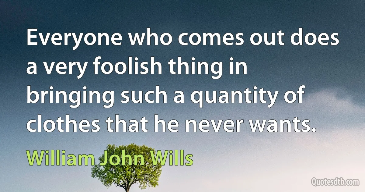 Everyone who comes out does a very foolish thing in bringing such a quantity of clothes that he never wants. (William John Wills)